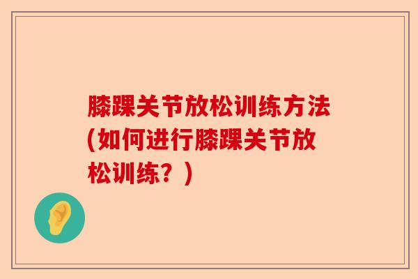 膝踝关节放松训练方法(如何进行膝踝关节放松训练？)