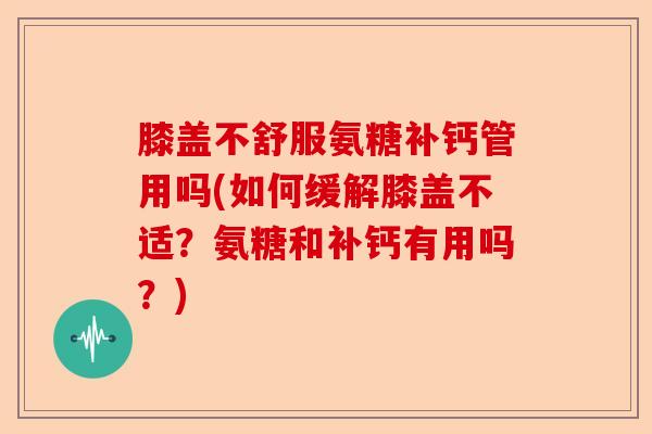 膝盖不舒服氨糖补钙管用吗(如何缓解膝盖不适？氨糖和补钙有用吗？)