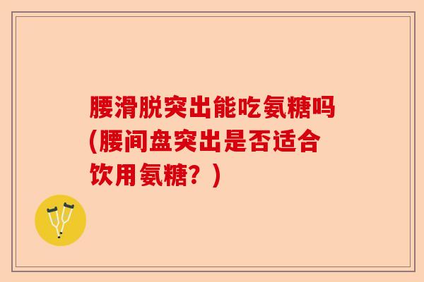 腰滑脱突出能吃氨糖吗(腰间盘突出是否适合饮用氨糖？)