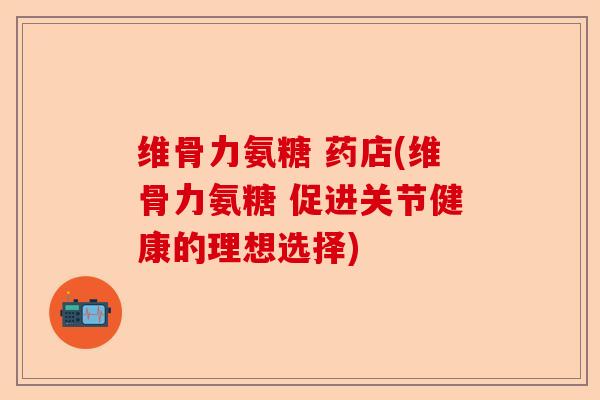 维骨力氨糖 药店(维骨力氨糖 促进关节健康的理想选择)