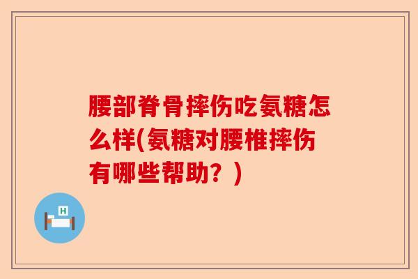 腰部脊骨摔伤吃氨糖怎么样(氨糖对腰椎摔伤有哪些帮助？)