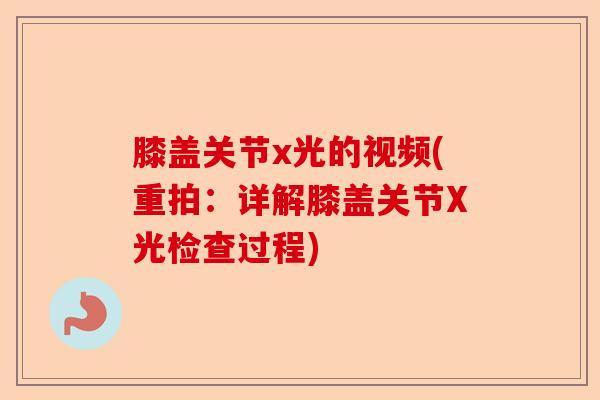 膝盖关节x光的视频(重拍：详解膝盖关节X光检查过程)
