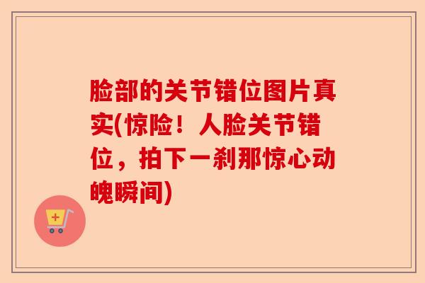 脸部的关节错位图片真实(惊险！人脸关节错位，拍下一刹那惊心动魄瞬间)
