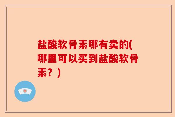 盐酸软骨素哪有卖的(哪里可以买到盐酸软骨素？)