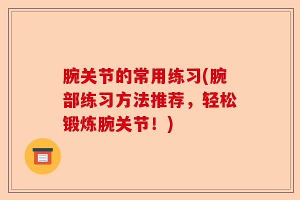 腕关节的常用练习(腕部练习方法推荐，轻松锻炼腕关节！)