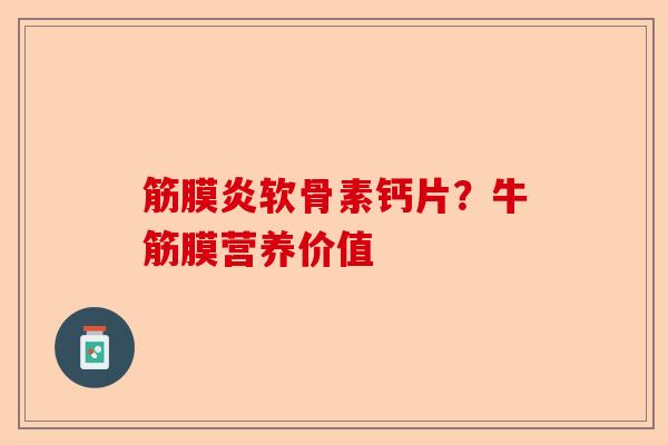 筋膜炎软骨素钙片?牛筋膜营养价值 筋膜炎软骨素钙片?牛筋膜营养价值