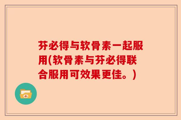 芬必得与软骨素一起服用(软骨素与芬必得联合服用可效果更佳。)
