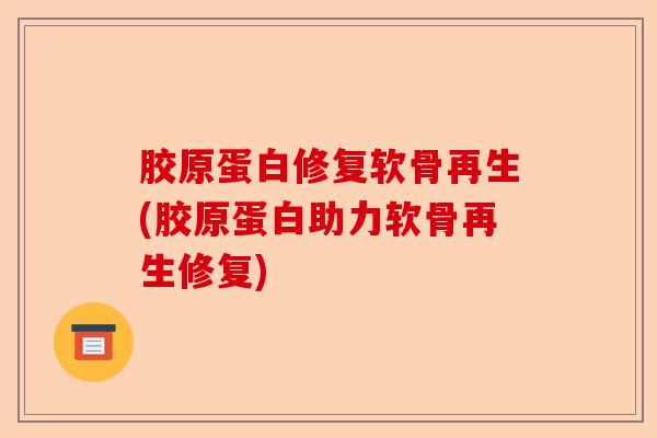 胶原蛋白修复软骨再生(胶原蛋白助力软骨再生修复)