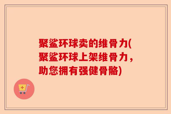 聚鲨环球卖的维骨力(聚鲨环球上架维骨力，助您拥有强健骨骼)
