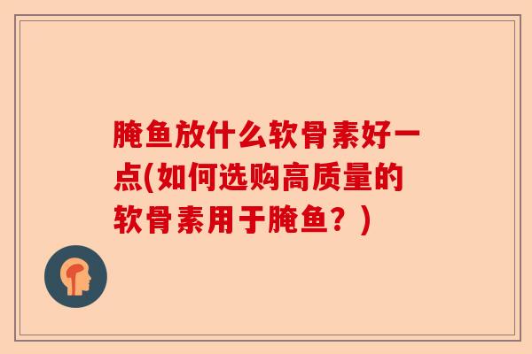 腌鱼放什么软骨素好一点(如何选购高质量的软骨素用于腌鱼？)