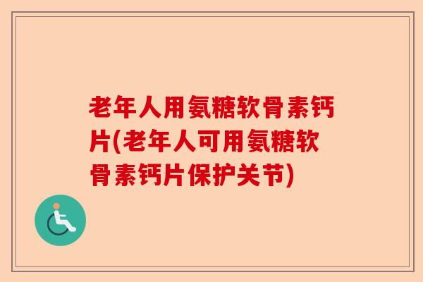 老年人用氨糖软骨素钙片(老年人可用氨糖软骨素钙片保护关节)