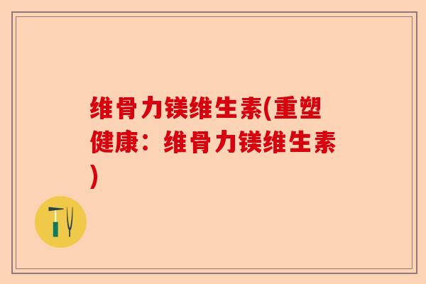 维骨力镁维生素(重塑健康:维骨力镁维生素) 维骨力镁维生素(重塑健康:维骨力镁维生素)