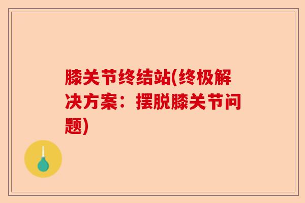 膝关节终结站(终极解决方案：摆脱膝关节问题)