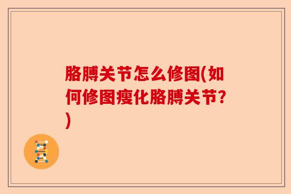 胳膊关节怎么修图(如何修图瘦化胳膊关节？)
