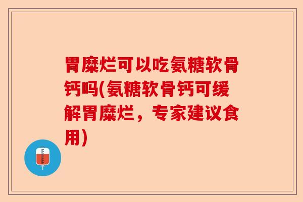 胃糜烂可以吃氨糖软骨钙吗(氨糖软骨钙可缓解胃糜烂，专家建议食用)