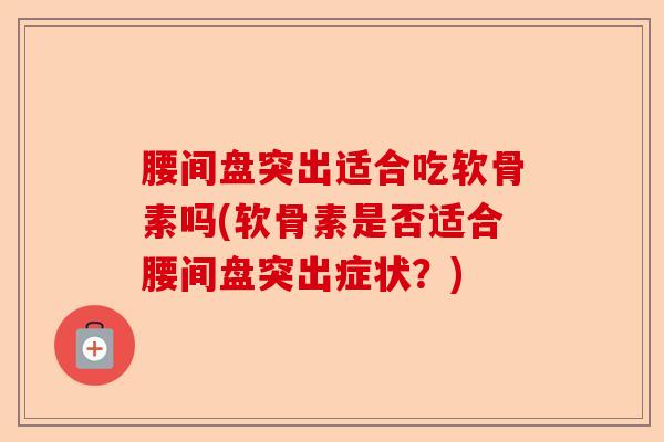 腰间盘突出适合吃软骨素吗(软骨素是否适合腰间盘突出症状？)