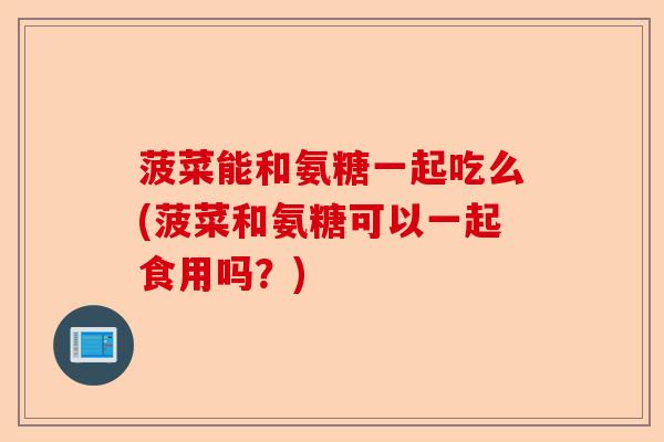 菠菜能和氨糖一起吃么(菠菜和氨糖可以一起食用吗？)