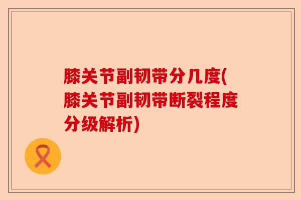 膝关节副韧带分几度(膝关节副韧带断裂程度分级解析)