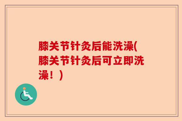 膝关节针灸后能洗澡(膝关节针灸后可立即洗澡！)