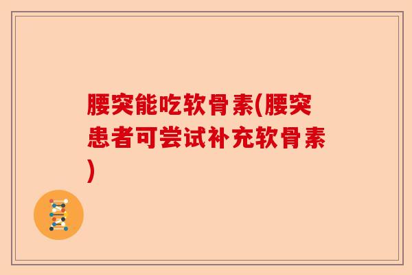 腰突能吃软骨素(腰突患者可尝试补充软骨素)