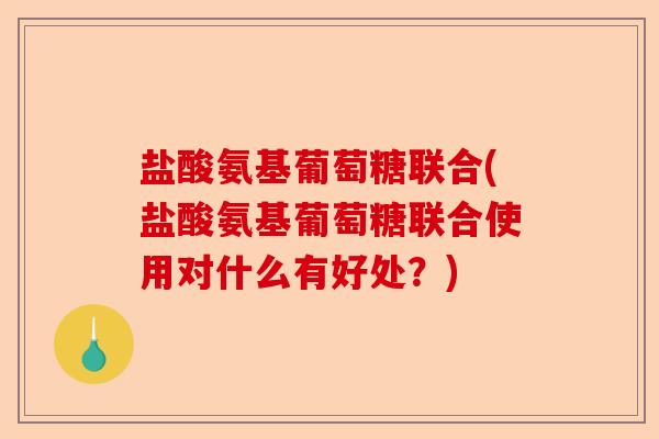 盐酸氨基葡萄糖联合(盐酸氨基葡萄糖联合使用对什么有好处？)