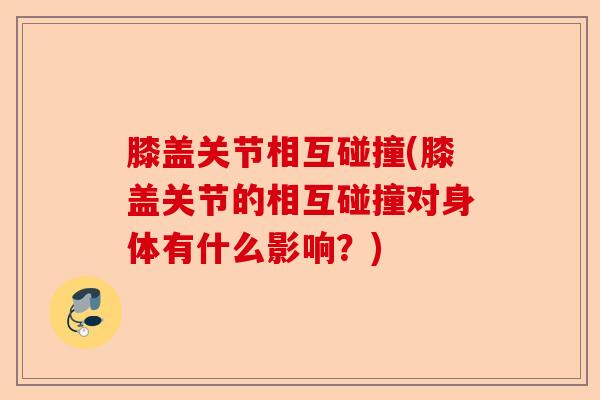 膝盖关节相互碰撞(膝盖关节的相互碰撞对身体有什么影响？)