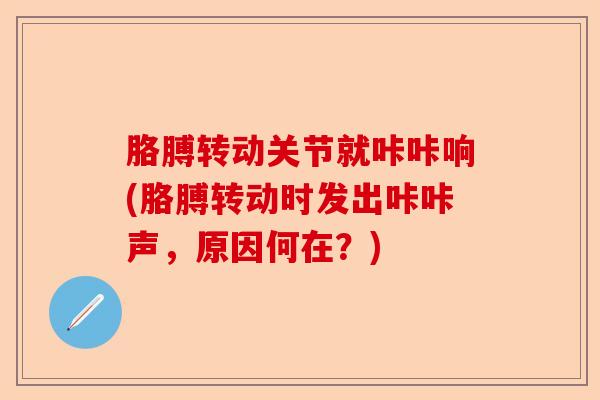 胳膊转动关节就咔咔响(胳膊转动时发出咔咔声，原因何在？)