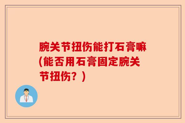 腕关节扭伤能打石膏嘛(能否用石膏固定腕关节扭伤？)