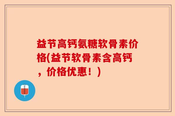 益节高钙氨糖软骨素价格(益节软骨素含高钙，价格优惠！)