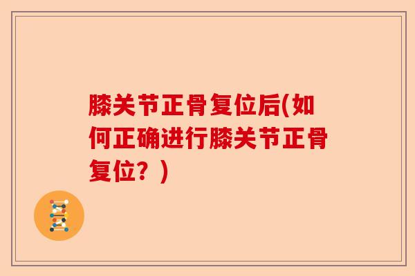 膝关节正骨复位后(如何正确进行膝关节正骨复位？)