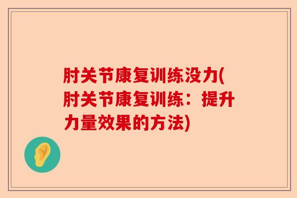 肘关节康复训练没力(肘关节康复训练：提升力量效果的方法)