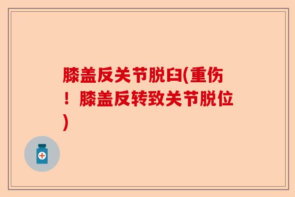 膝盖反关节脱臼(重伤！膝盖反转致关节脱位)
