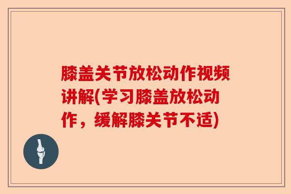 膝盖关节放松动作视频讲解(学习膝盖放松动作,缓解膝关节不适) 膝盖关节放松动作视频讲解(学习膝盖放松动作,缓解膝关节不适)