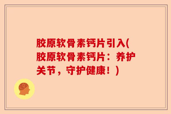 胶原软骨素钙片引入(胶原软骨素钙片：养护关节，守护健康！)