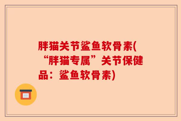 胖猫关节鲨鱼软骨素(“胖猫专属”关节保健品：鲨鱼软骨素)