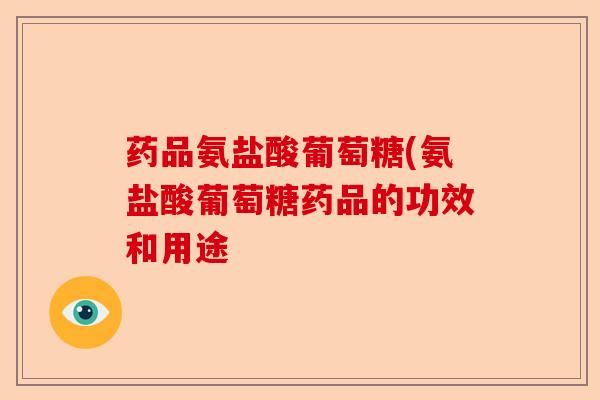 药品氨盐酸葡萄糖(氨盐酸葡萄糖药品的功效和用途