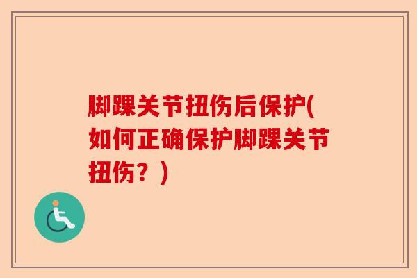 脚踝关节扭伤后保护(如何正确保护脚踝关节扭伤？)