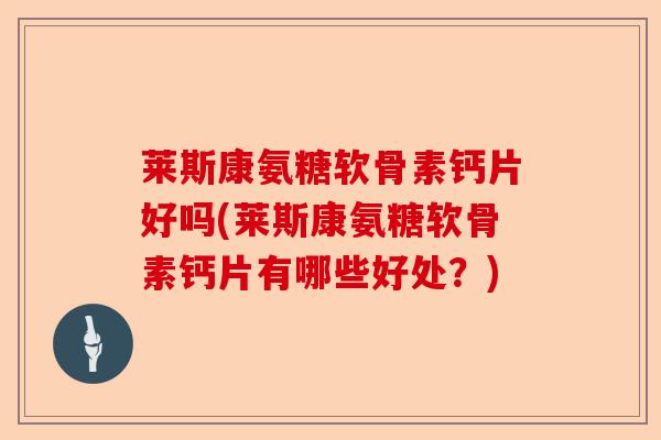 莱斯康氨糖软骨素钙片好吗(莱斯康氨糖软骨素钙片有哪些好处？)