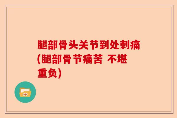 腿部骨头关节到处刺痛(腿部骨节痛苦 不堪重负) 腿部骨头关节到处刺痛(腿部骨节痛苦 不堪重负)