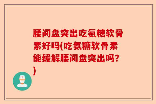 腰间盘突出吃氨糖软骨素好吗(吃氨糖软骨素能缓解腰间盘突出吗？)
