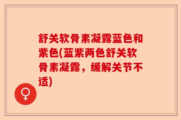 舒关软骨素凝露蓝色和紫色(蓝紫两色舒关软骨素凝露，缓解关节不适)