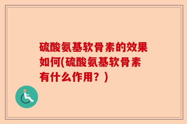 硫酸氨基软骨素的效果如何(硫酸氨基软骨素有什么作用？)