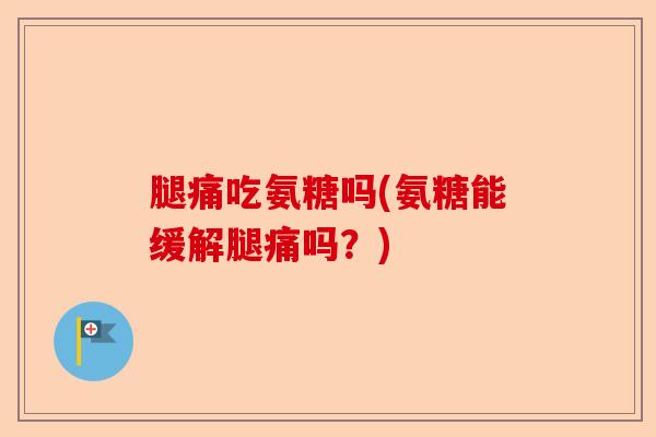 腿痛吃氨糖吗(氨糖能缓解腿痛吗？)