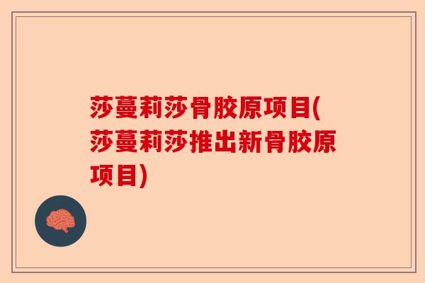 莎蔓莉莎骨胶原项目(莎蔓莉莎推出新骨胶原项目)