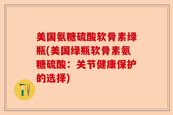 美国氨糖硫酸软骨素绿瓶(美国绿瓶软骨素氨糖硫酸：关节健康保护的选择)