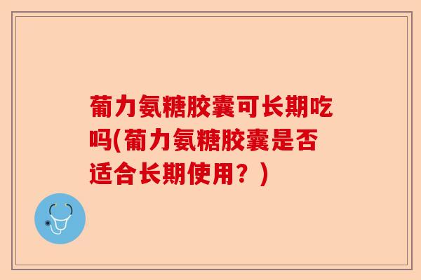 葡力氨糖胶囊可长期吃吗(葡力氨糖胶囊是否适合长期使用？)
