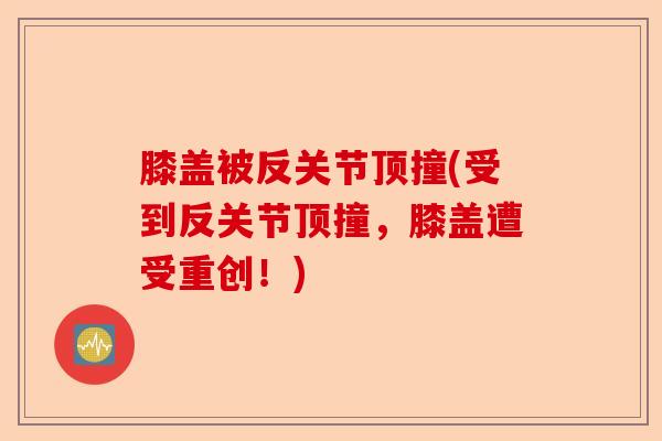 膝盖被反关节顶撞(受到反关节顶撞，膝盖遭受重创！)