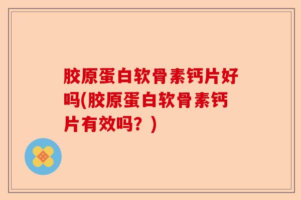胶原蛋白软骨素钙片好吗(胶原蛋白软骨素钙片有效吗？)