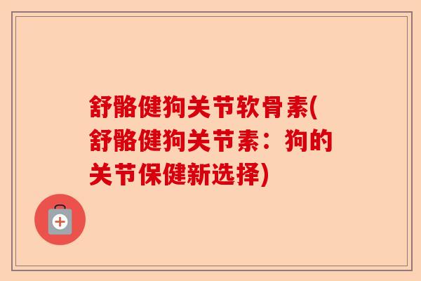舒骼健狗关节软骨素(舒骼健狗关节素：狗的关节保健新选择)