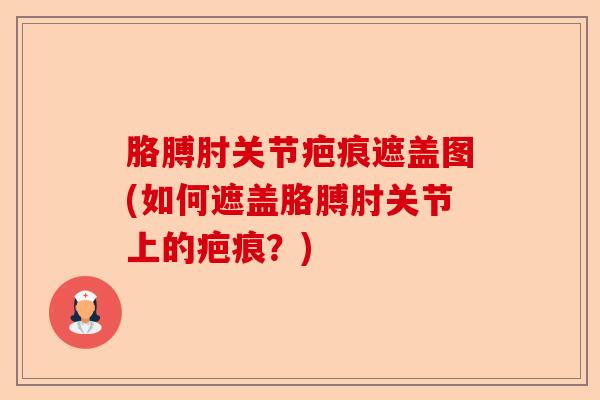 胳膊肘关节疤痕遮盖图(如何遮盖胳膊肘关节上的疤痕？)
